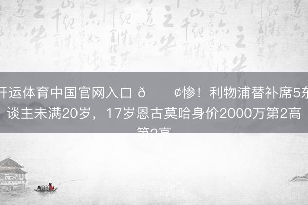 开运体育中国官网入口 😢惨！利物浦替补席5东谈主未满20岁，17岁恩古莫哈身价2000万第2高