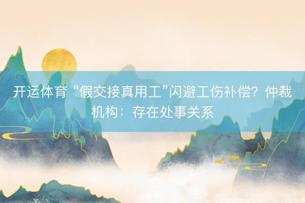 开运体育 “假交接真用工”闪避工伤补偿？仲裁机构：存在处事关系