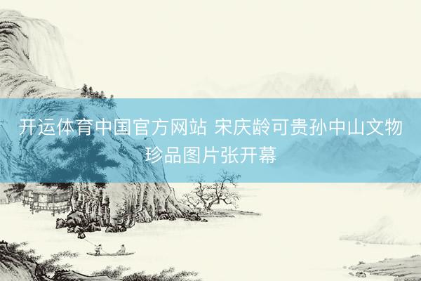 开运体育中国官方网站 宋庆龄可贵孙中山文物珍品图片张开幕