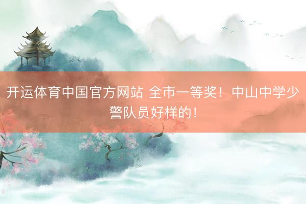 开运体育中国官方网站 全市一等奖！中山中学少警队员好样的！