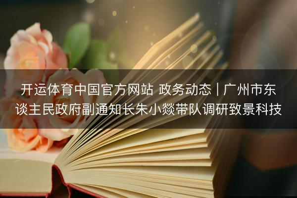 开运体育中国官方网站 政务动态 | 广州市东谈主民政府副通知长朱小燚带队调研致景科技