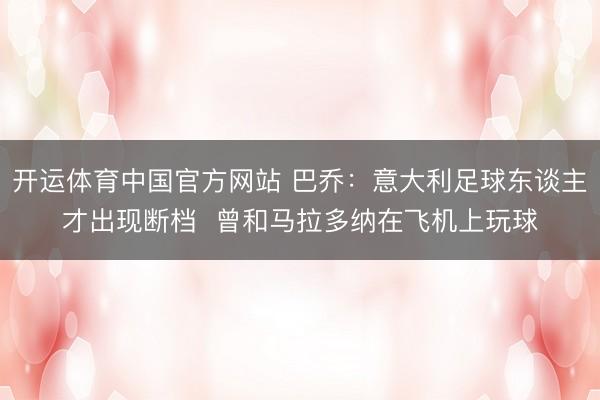 开运体育中国官方网站 巴乔：意大利足球东谈主才出现断档  曾和马拉多纳在飞机上玩球