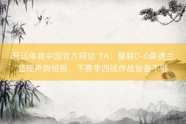 开运体育中国官方网站 TA：曼联0-0桑德兰显现声势短板，下赛季四线作战皆备不够
