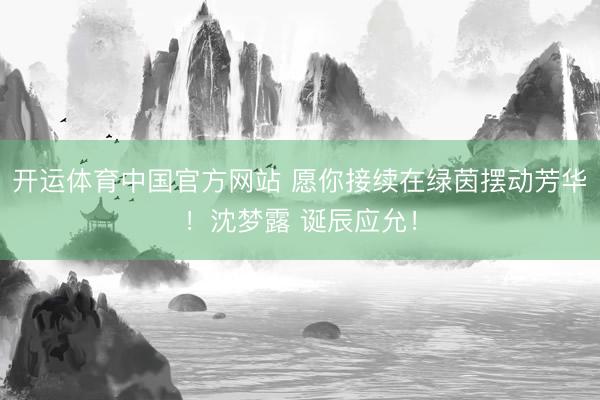 开运体育中国官方网站 愿你接续在绿茵摆动芳华！沈梦露 诞辰应允！