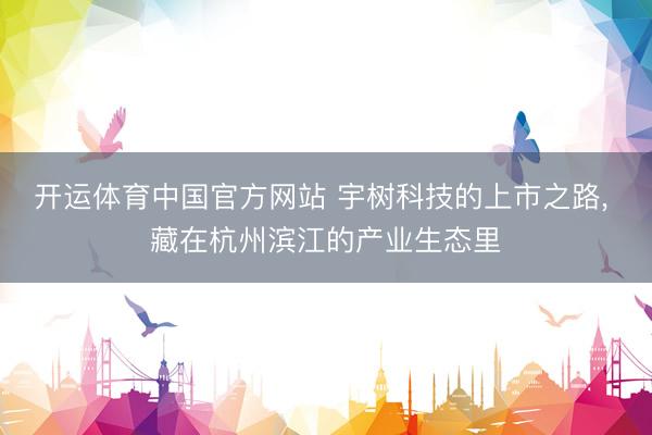 开运体育中国官方网站 宇树科技的上市之路， 藏在杭州滨江的产业生态里