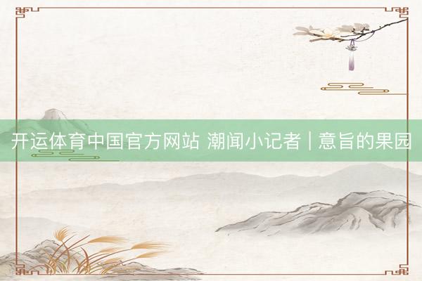 开运体育中国官方网站 潮闻小记者 | 意旨的果园