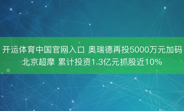 开运体育中国官网入口 奥瑞德再投5000万元加码北京超摩 累计投资1.3亿元抓股近10%