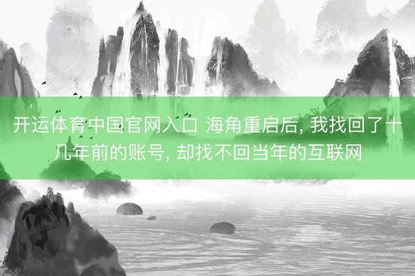 开运体育中国官网入口 海角重启后， 我找回了十几年前的账号， 却找不回当年的互联网