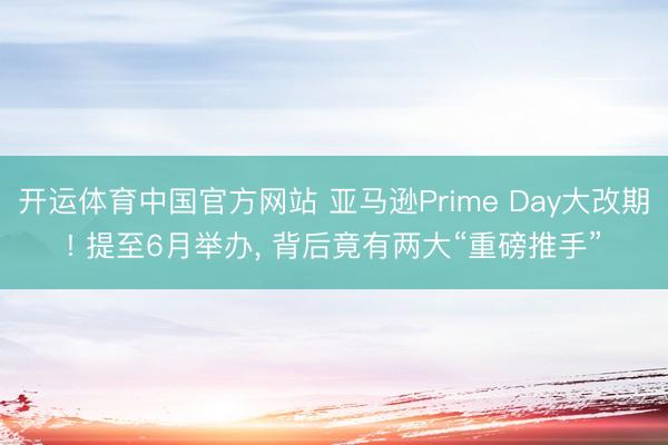 开运体育中国官方网站 亚马逊Prime Day大改期! 提至6月举办， 背后竟有两大“重磅推手”