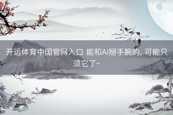 开运体育中国官网入口 能和AI掰手腕的, 可能只须它了~