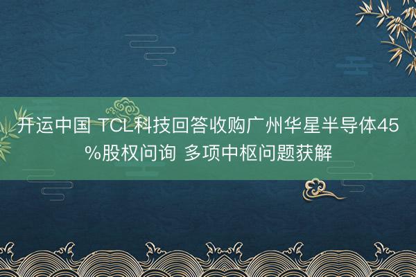 开运中国 TCL科技回答收购广州华星半导体45%股权问询 多项中枢问题获解