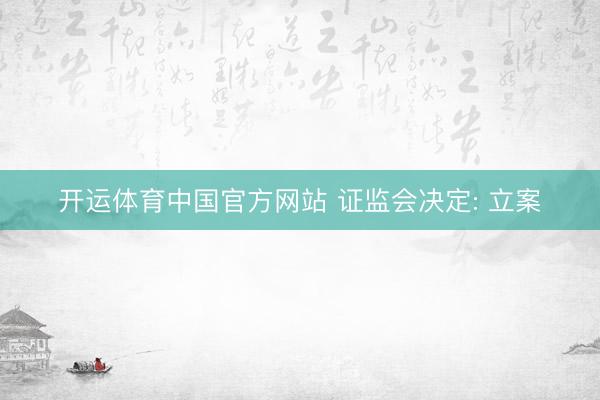 开运体育中国官方网站 证监会决定: 立案
