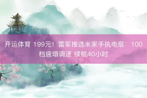 开运体育 199元！雷军推选米家手执电扇：100档疲塌调速 续航40小时