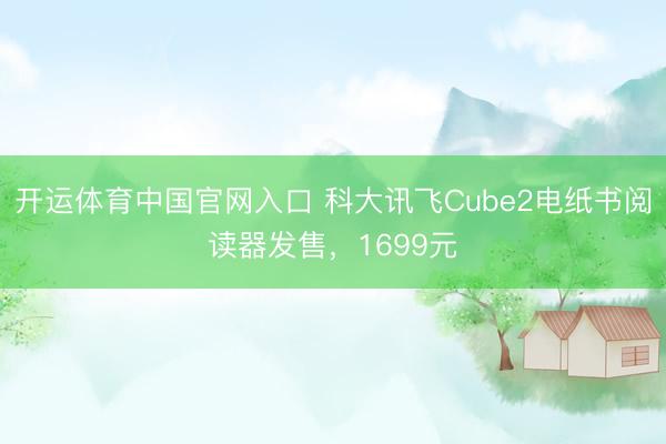 开运体育中国官网入口 科大讯飞Cube2电纸书阅读器发售,1699元