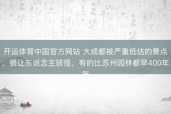 开运体育中国官方网站 大成都被严重低估的景点,很让东说念主骇怪,有的比苏州园林都早400年