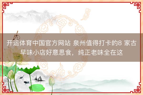开运体育中国官方网站 泉州值得打卡的8 家古早味小店好意思食，纯正老味全在这