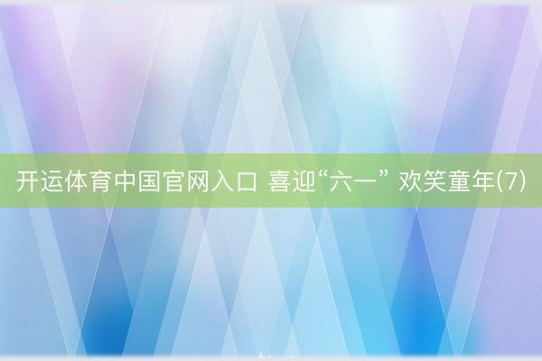 开运体育中国官网入口 喜迎“六一” 欢笑童年(7)