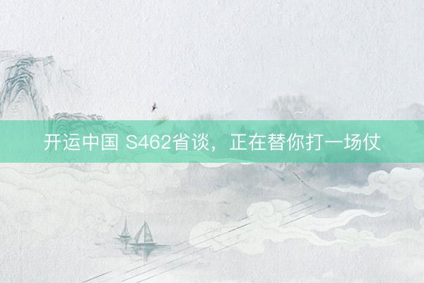 开运中国 S462省谈，正在替你打一场仗