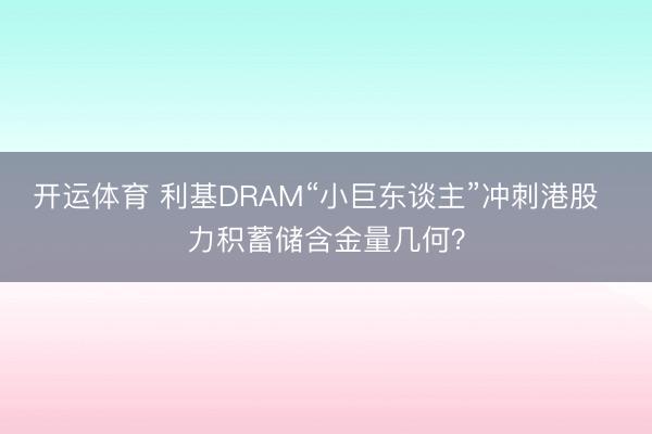 开运体育 利基DRAM“小巨东谈主”冲刺港股  力积蓄储含金量几何？