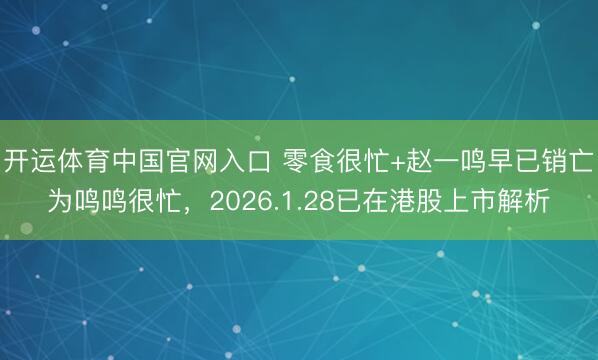 开运体育中国官网入口 零食很忙+赵一鸣早已销亡为鸣鸣很忙，2026.1.28已在港股上市解析