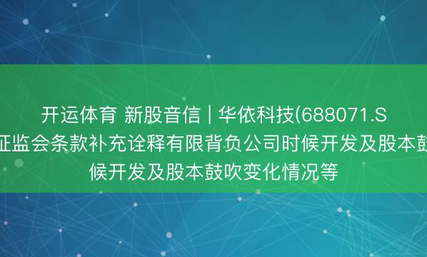开运体育 新股音信 | 华依科技(688071.SH)拟港股IPO 证监会条款补充诠释有限背负公司时候开发及股本鼓吹变化情况等