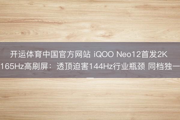 开运体育中国官方网站 iQOO Neo12首发2K 165Hz高刷屏：透顶迫害144Hz行业瓶颈 同档独一