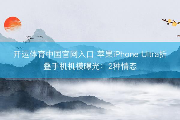 开运体育中国官网入口 苹果iPhone Ultra折叠手机机模曝光:2种情态