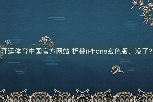 开运体育中国官方网站 折叠iPhone玄色版，没了？