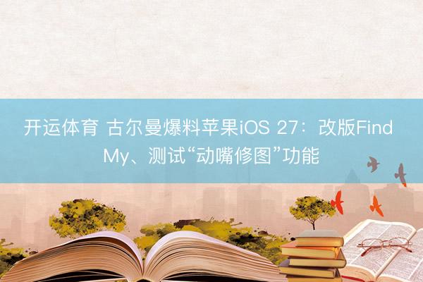 开运体育 古尔曼爆料苹果iOS 27：改版Find My、测试“动嘴修图”功能