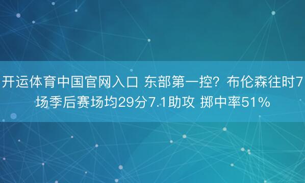 开运体育中国官网入口 东部第一控？布伦森往时7场季后赛场均29分7.1助攻 掷中率51%