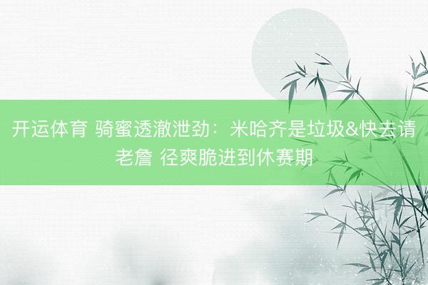 开运体育 骑蜜透澈泄劲：米哈齐是垃圾&快去请老詹 径爽脆进到休赛期