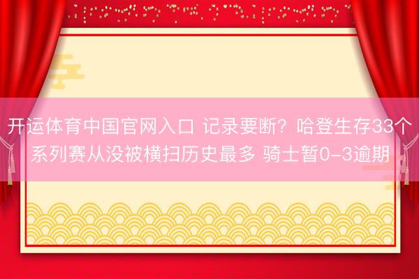 开运体育中国官网入口 记录要断？哈登生存33个系列赛从没被横扫历史最多 骑士暂0-3逾期