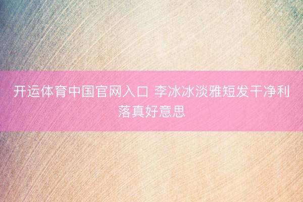 开运体育中国官网入口 李冰冰淡雅短发干净利落真好意思