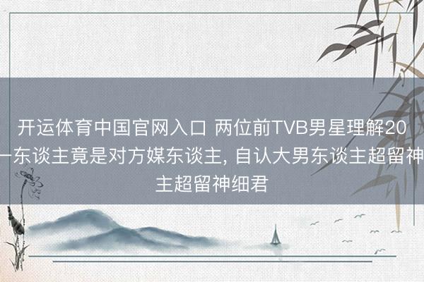 开运体育中国官网入口 两位前TVB男星理解20年! 一东谈主竟是对方媒东谈主, 自认大男东谈主超留神细君