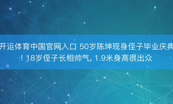 开运体育中国官网入口 50岁陈坤现身侄子毕业庆典! 18岁侄子长相帅气, 1.9米身