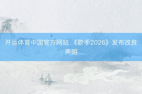 开运体育中国官方网站 《歌手2026》发布改良声明