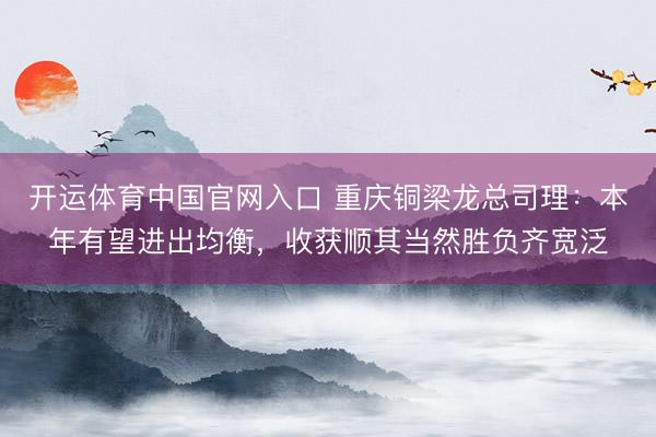 开运体育中国官网入口 重庆铜梁龙总司理：本年有望进出均衡，收获顺其当然胜负齐宽泛