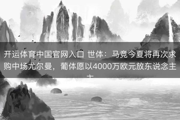 开运体育中国官网入口 世体：马竞今夏将再次求购中场尤尔曼，葡体愿以4000万欧元放东说念主