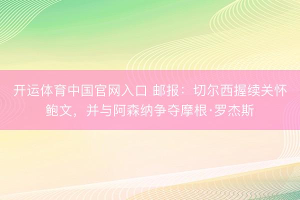 开运体育中国官网入口 邮报：切尔西握续关怀鲍文，并与阿森纳争夺摩根·罗杰斯