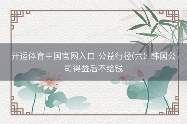 开运体育中国官网入口 公益行径(六): 韩国公司得益后不给钱