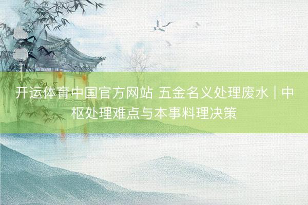 开运体育中国官方网站 五金名义处理废水 | 中枢处理难点与本事料理决策