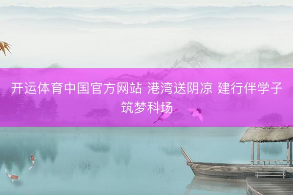 开运体育中国官方网站 港湾送阴凉 建行伴学子筑梦科场