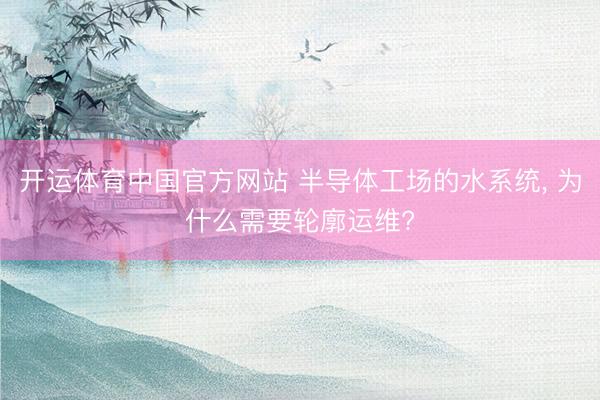 开运体育中国官方网站 半导体工场的水系统， 为什么需要轮廓运维?