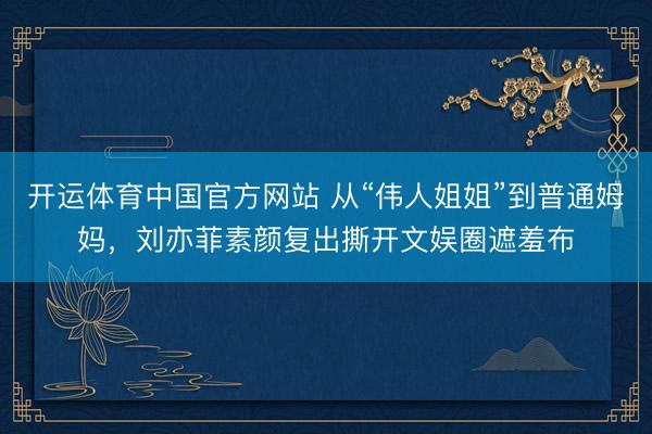 开运体育中国官方网站 从“伟人姐姐”到普通姆妈，刘亦菲素颜复出撕开文娱圈遮羞布