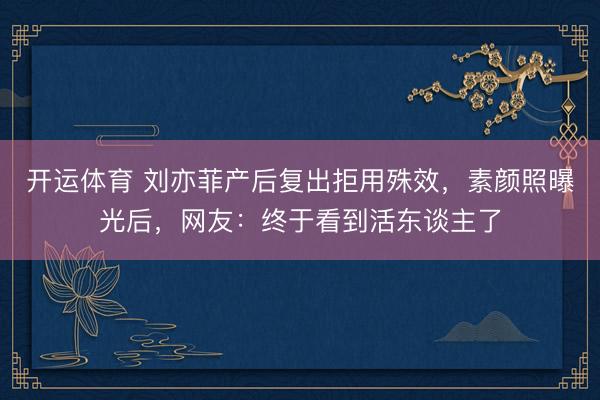 开运体育 刘亦菲产后复出拒用殊效，素颜照曝光后，网友：终于看到活东谈主了