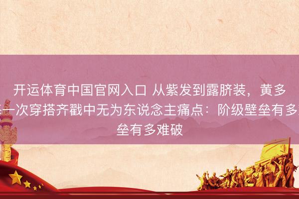 开运体育中国官网入口 从紫发到露脐装,黄多多每一次穿搭齐戳中无为东说念主痛点:阶级壁垒有多难破