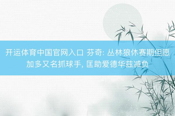 开运体育中国官网入口 芬奇: 丛林狼休赛期但愿加多又名抓球手， 匡助爱德华兹减负