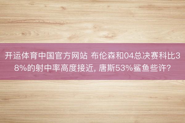 开运体育中国官方网站 布伦森和04总决赛科比38%的射中率高度接近， 唐斯53%鲨鱼些许?
