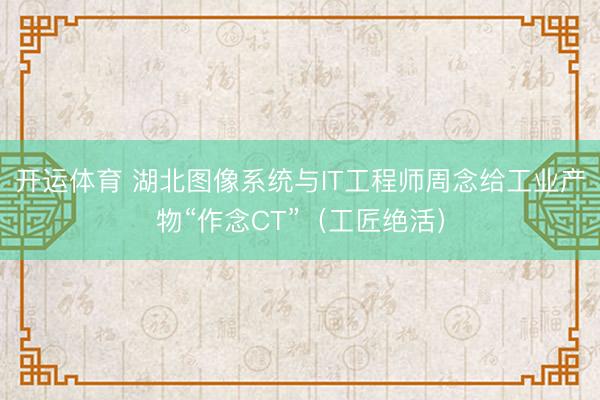开运体育 湖北图像系统与IT工程师周念给工业产物“作念CT”（工匠绝活）
