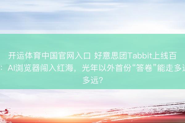 开运体育中国官网入口 好意思团Tabbit上线百日:AI浏览器闯入红海,光年以外首份“答卷”能走多远?